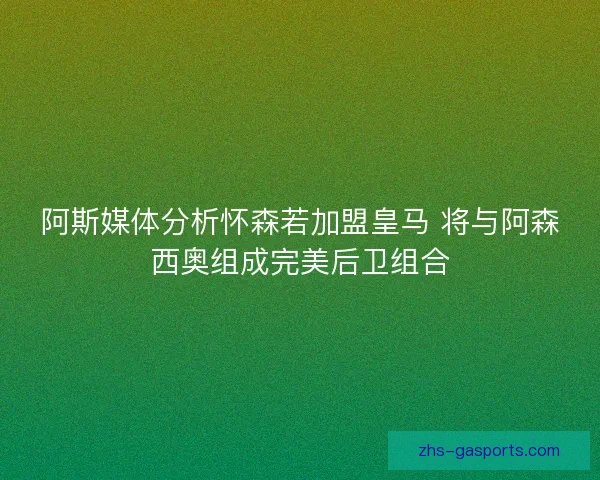 阿斯媒体分析怀森若加盟皇马 将与阿森西奥组成完美后卫组合 阿斯媒体分析怀森若加盟皇马 将与阿森西奥组成完美后卫组合