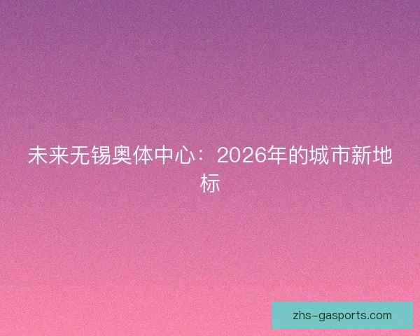 未来无锡奥体中心：2026年的城市新地标