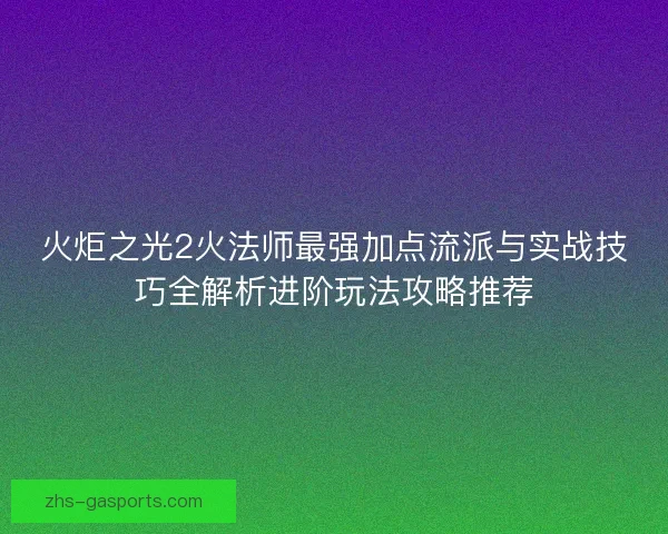 火炬之光2火法师最强加点流派与实战技巧全解析进阶玩法攻略推荐 火炬之光2火法师最强加点流派与实战技巧全解析进阶玩法攻略推荐
