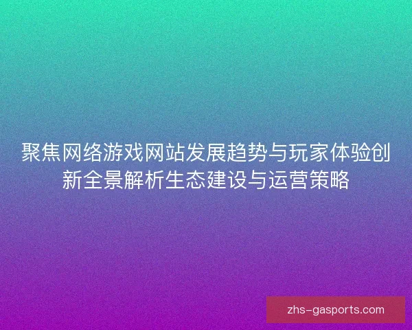 聚焦网络游戏网站发展趋势与玩家体验创新全景解析生态建设与运营策略