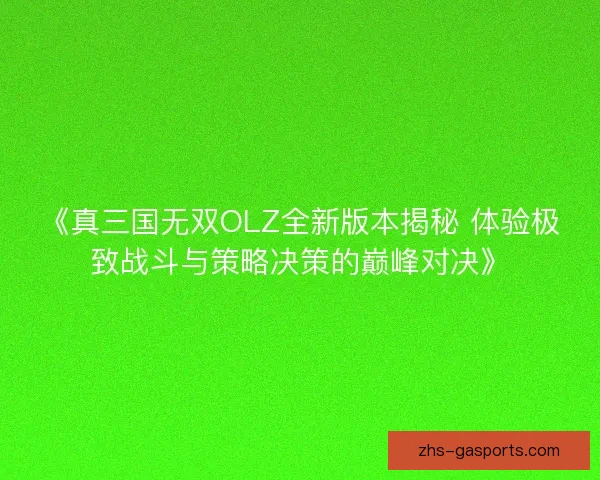 《真三国无双OLZ全新版本揭秘 体验极致战斗与策略决策的巅峰对决》 《真三国无双OLZ全新版本揭秘 体验极致战斗与策略决策的巅峰对决》