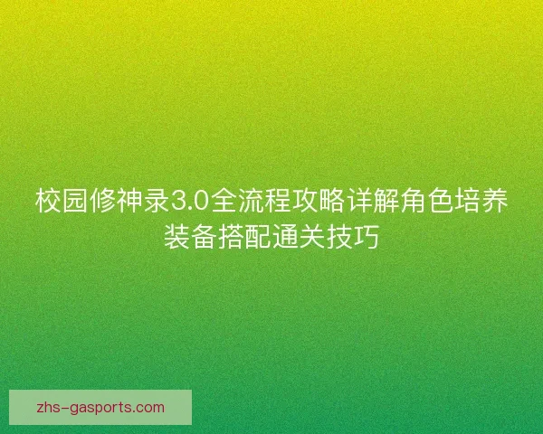 校园修神录3.0全流程攻略详解角色培养装备搭配通关技巧