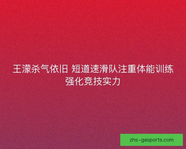 王濛杀气依旧 短道速滑队注重体能训练强化竞技实力 王濛杀气依旧 短道速滑队注重体能训练强化竞技实力