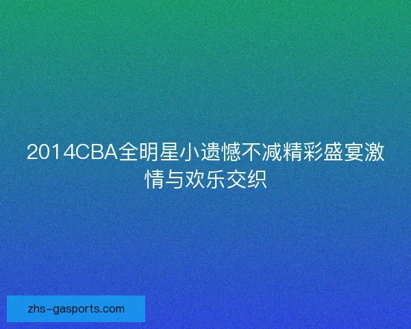 2014CBA全明星小遗憾不减精彩盛宴激情与欢乐交织 2014CBA全明星小遗憾不减精彩盛宴激情与欢乐交织