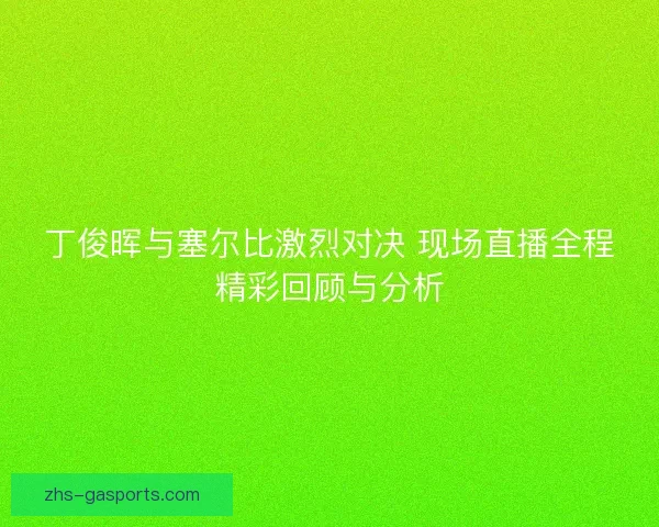 丁俊晖与塞尔比激烈对决 现场直播全程精彩回顾与分析 丁俊晖与塞尔比激烈对决 现场直播全程精彩回顾与分析