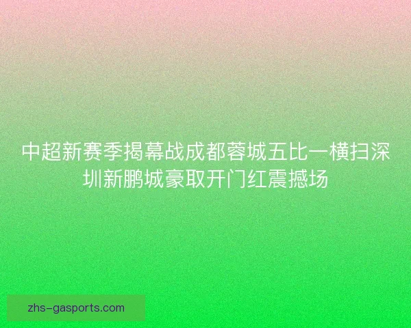 中超新赛季揭幕战成都蓉城五比一横扫深圳新鹏城豪取开门红震撼场