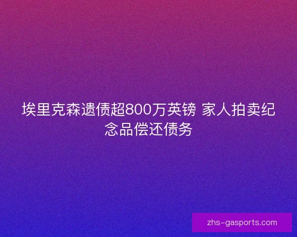 埃里克森遗债超800万英镑 家人拍卖纪念品偿还债务 埃里克森遗债超800万英镑 家人拍卖纪念品偿还债务