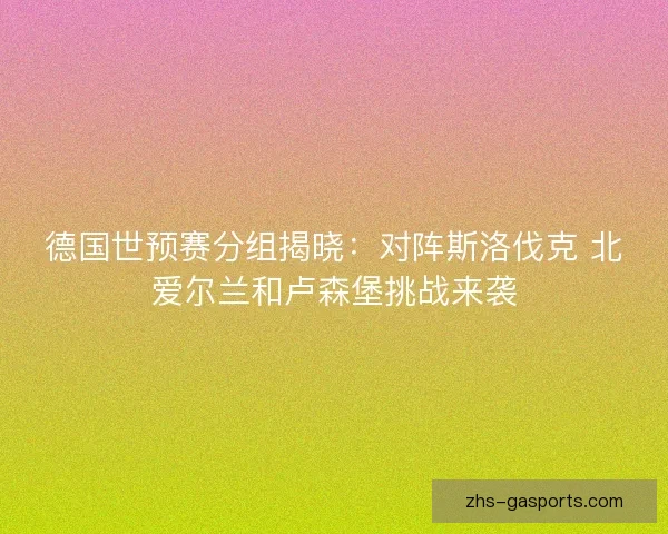 德国世预赛分组揭晓：对阵斯洛伐克 北爱尔兰和卢森堡挑战来袭