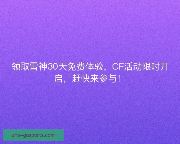 领取雷神30天免费体验,CF活动限时开启,赶快来参与! 领取雷神30天免费体验,CF活动限时开启,赶快来参与!