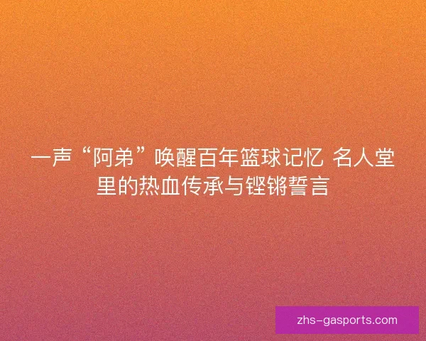 一声 “阿弟” 唤醒百年篮球记忆 名人堂里的热血传承与铿锵誓言