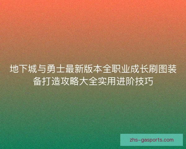 地下城与勇士最新版本全职业成长刷图装备打造攻略大全实用进阶技巧
