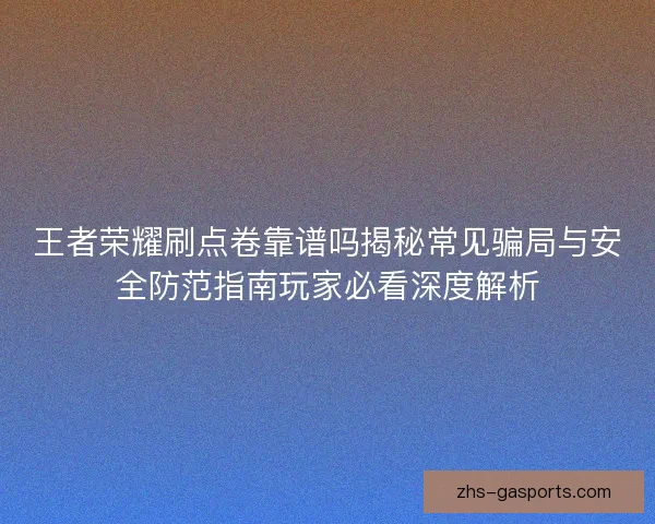 王者荣耀刷点卷靠谱吗揭秘常见骗局与安全防范指南玩家必看深度解析