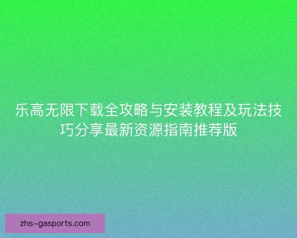 乐高无限下载全攻略与安装教程及玩法技巧分享最新资源指南推荐版 乐高无限下载全攻略与安装教程及玩法技巧分享最新资源指南推荐版