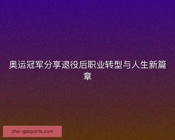 奥运冠军分享退役后职业转型与人生新篇章
